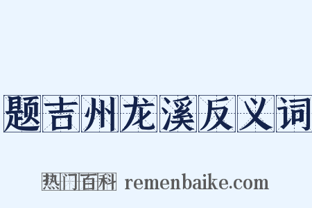 题吉州龙溪反义词是什么意思的图片